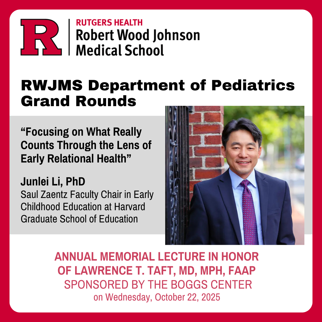 Rutgers Health Robert Wood Johnson Medical School Department of Pediatrics Grand Rounds. “Focusing on What Really Matters Through the Lends of Early Relational Health” by Junlei Li, PhD, Saul Zaentz Faculty Chair in Early Childhood Education at Harvard Graduate School of Education. Annual Memorial Lecture in honor of Lawrence T. Taft, MD, MPH, FAAP sponsored by The Boggs Center on Wednesday, October 22, 2025. Photo of Junlei Li, PhD.